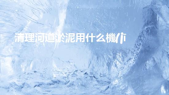 清理河道淤泥用什么機(jī)器好清淤工程技術(shù)革新：如何提升施工效率與安全性？